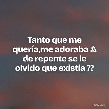 Tanto que me quería,me adoraba & de repente se le olvido que existia ??