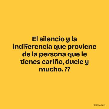 El silencio y la indiferencia que proviene de la persona que le tienes cariño, duele y mucho. ??