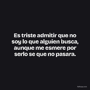 Es triste admitir que no soy lo que alguien busca, aunque me esmere por serlo se que no pasara.