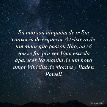 Eu não sou ninguém de ir Em conversa de esquecer A tristeza de um amor que passou Não, eu só vou se for pra ver Uma estrela aparecer Na manhã de um novo amor Vinicius de Moraes / Baden Powell