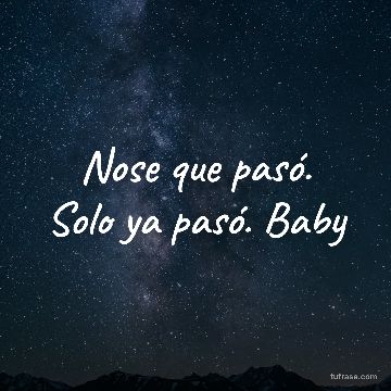 Nose que pasó. Solo ya pasó. Baby