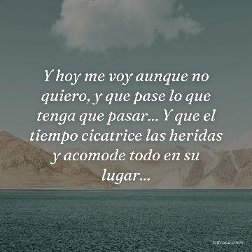 Y hoy me voy aunque no quiero, y que pase lo que tenga que pasar... Y que el tiempo cicatrice las heridas y acomode todo en su lugar...