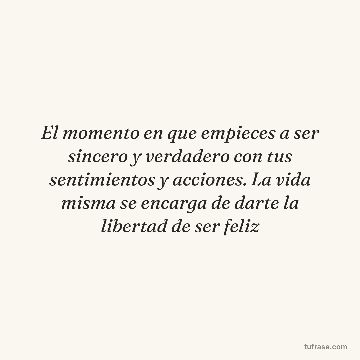 El momento en que empieces a ser sincero y verdadero con tus sentimientos y acciones. La vida misma se encarga de darte la libertad de ser feliz