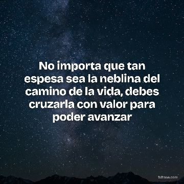 No importa que tan espesa sea la neblina del camino de la vida, debes cruzarla con valor para poder avanzar