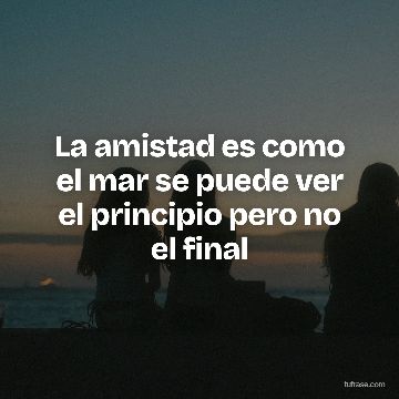 La amistad es como el mar se puede ver el principio pero no el final