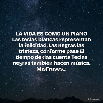LA VIDA ES COMO UN PIANO Las teclas blancas representan la felicidad, Las negras las tristeza, conforme pase El tiempo de das cuenta Teclas negras también hacen música. MisFrases...