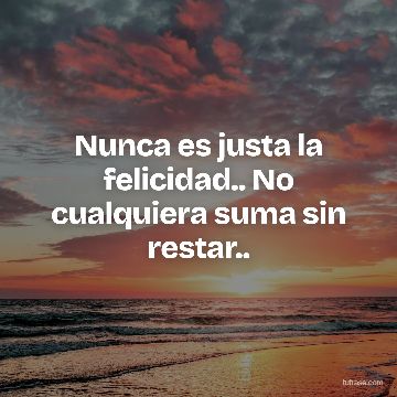 Nunca es justa la felicidad.. No cualquiera suma sin restar..