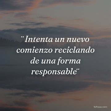 ¨Intenta un nuevo comienzo reciclando de una forma responsable¨