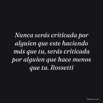 Nunca serás criticada por alguien que este haciendo más que tu, serás criticada por alguien que hace menos que tu. Rossetti