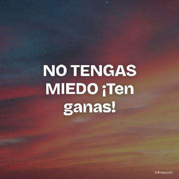 NO TENGAS MIEDO ¡Ten ganas!