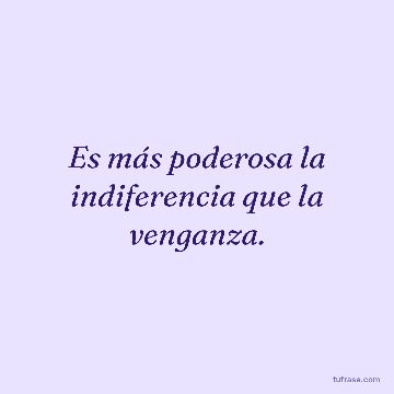 Es más poderosa la indiferencia que la venganza.