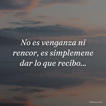 No es venganza ni rencor, es simplemene dar lo que recibo...