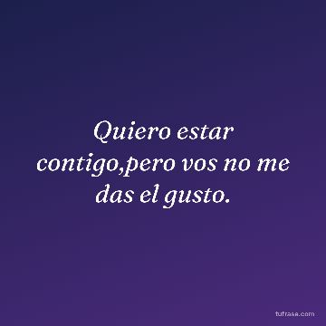 Quiero estar contigo,pero vos no me das el gusto.