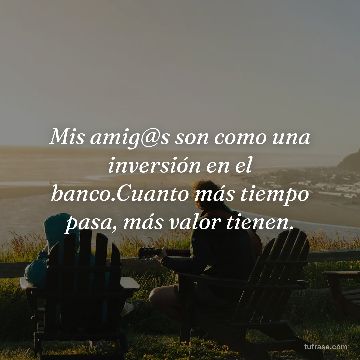 Mis amig@s son como una inversión en el banco.Cuanto más tiempo pasa, más valor tienen.