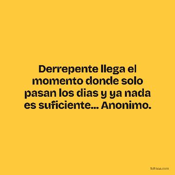 Derrepente llega el momento donde solo pasan los dias y ya nada es suficiente... Anonimo.