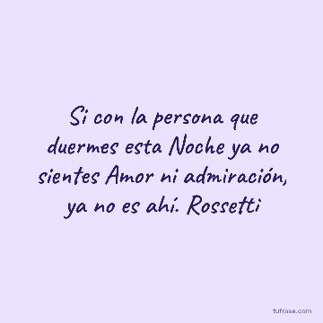 Si con la persona que duermes esta Noche ya no sientes Amor ni admiración, ya no es ahí. Rossetti