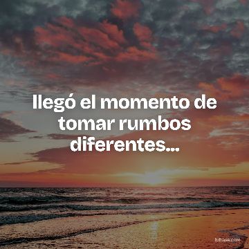 llegó el momento de tomar rumbos diferentes...