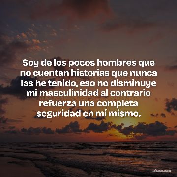 Soy de los pocos hombres que no cuentan historias que nunca las he tenido, eso no disminuye mi masculinidad al contrario refuerza una completa seguridad en mí mismo.