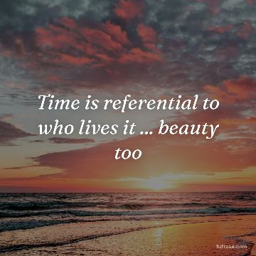 Time is referential to who lives it ... beauty too