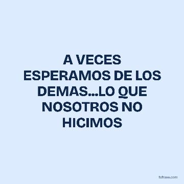 A VECES ESPERAMOS DE LOS DEMAS...LO QUE NOSOTROS NO HICIMOS