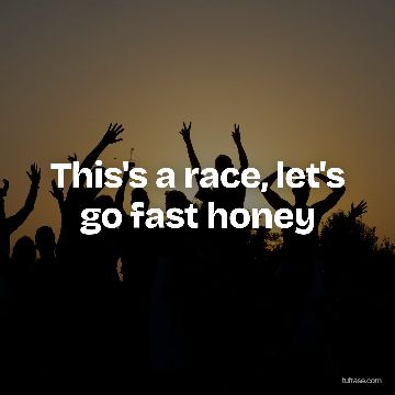 This's a race, let's go fast honey