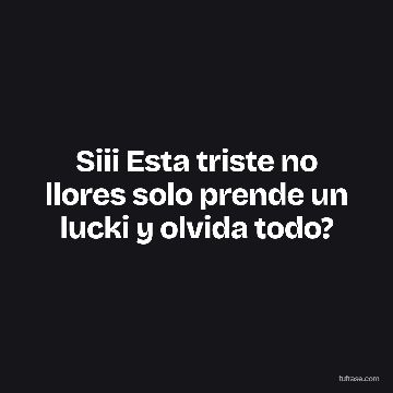 Siii Esta triste no llores solo prende un lucki y olvida todo?
