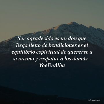 Ser agradecido es un don que llega lleno de bendiciones es el equilibrio espiritual de quererse a si mismo y respetar a los demás - YoeDeAlba