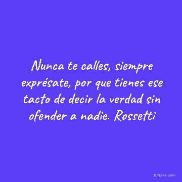 Nunca te calles, siempre exprésate, por que tienes ese tacto de decir la verdad sin ofender a nadie. Rossetti