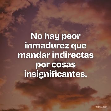 No hay peor inmadurez que mandar indirectas por cosas insignificantes.
