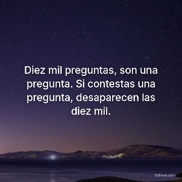 Diez mil preguntas, son una pregunta. Si contestas una pregunta, desaparecen las diez mil.