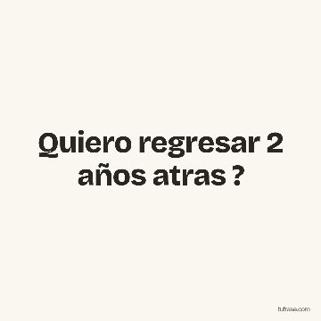 Quiero regresar 2 años atras ?