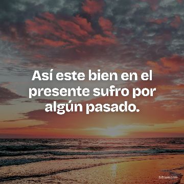 Así este bien en el presente sufro por algún pasado.