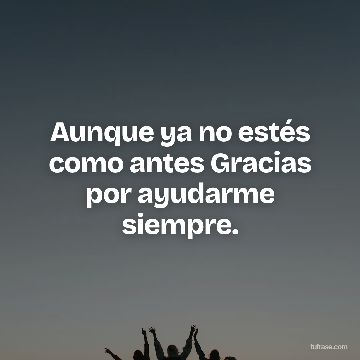 Aunque ya no estés como antes Gracias por ayudarme siempre.