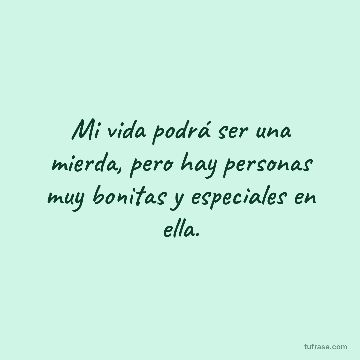 Mi vida podrá ser una mierda, pero hay personas muy bonitas y especiales en ella.