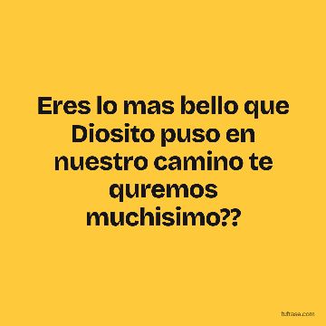 Eres lo mas bello que Diosito puso en nuestro camino te quremos muchisimo??