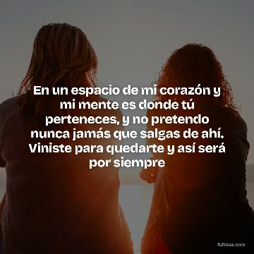 En un espacio de mi corazón y mi mente es donde tú perteneces, y no pretendo nunca jamás que salgas de ahí. Viniste para quedarte y así será por siempre