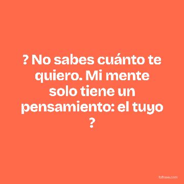 ? No sabes cuánto te quiero. Mi mente solo tiene un pensamiento: el tuyo ?