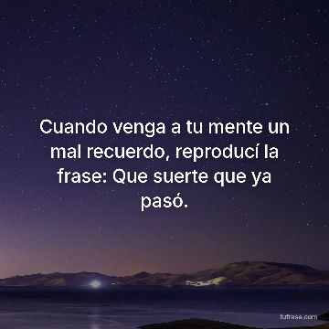 Cuando venga a tu mente un mal recuerdo, reproducí la frase: Que suerte que ya pasó.