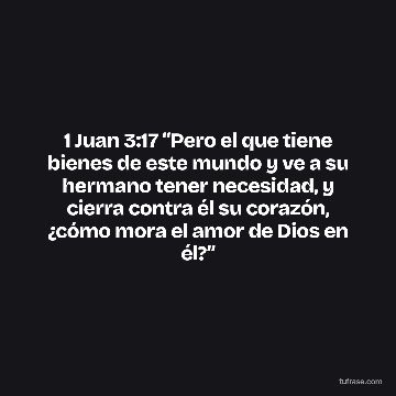 1 Juan 3:17 “Pero el que tiene bienes de este mundo y ve a su hermano tener necesidad, y cierra contra él su corazón, ¿cómo mora el amor de Dios en él?”
