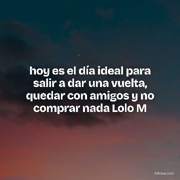 hoy es el día ideal para salir a dar una vuelta, quedar con amigos y no comprar nada Lolo M