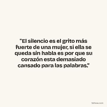 "El silencio es el grito más fuerte de una mujer, si ella se queda sin habla es por que su corazón esta demasiado cansado para las palabras."
