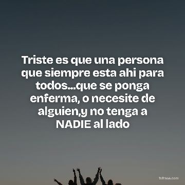 Triste es que una persona que siempre esta ahi para todos...que se ponga enferma, o necesite de alguien,y no tenga a NADIE al lado