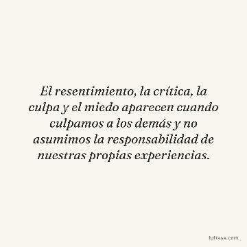 El resentimiento, la crítica, la culpa y el miedo aparecen cuando culpamos a los demás y no asumimos la responsabilidad de nuestras propias experiencias.