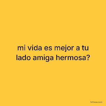 mi vida es mejor a tu lado amiga hermosa?