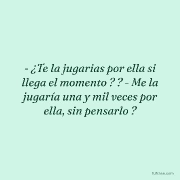 - ¿Te la jugarias por ella si llega el momento ? ? - Me la jugaría una y mil veces por ella, sin pensarlo ?