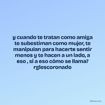 y cuando te tratan como amiga te subestiman como mujer, te manipulan para hacerte sentir menos y te hacen a un lado, a eso , si a eso cómo se llama? rglescoronado