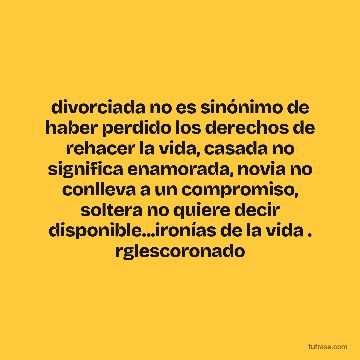 divorciada no es sinónimo de haber perdido los derechos de rehacer la vida, casada no significa enamorada, novia no conlleva a un compromiso, soltera no quiere decir disponible...ironías de la vida . rglescoronado