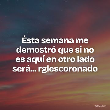 Ésta semana me demostró que si no es aquí en otro lado será... rglescoronado