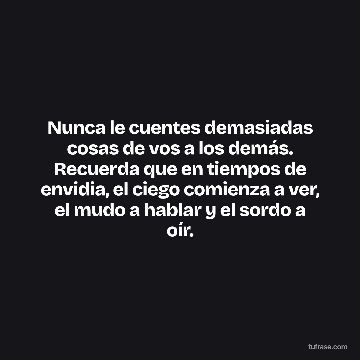 Nunca le cuentes demasiadas cosas de vos a los demás. Recuerda que en tiempos de envidia, el ciego comienza a ver, el mudo a hablar y el sordo a oír.