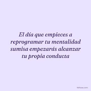 El día que empieces a reprogramar tu mentalidad sumisa empezarás alcanzar tu propia conducta